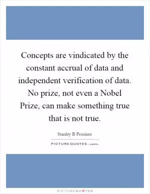 Concepts are vindicated by the constant accrual of data and independent verification of data. No prize, not even a Nobel Prize, can make something true that is not true Picture Quote #1