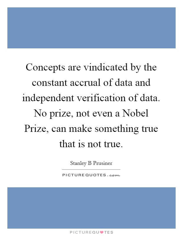 Concepts are vindicated by the constant accrual of data and independent verification of data. No prize, not even a Nobel Prize, can make something true that is not true Picture Quote #1