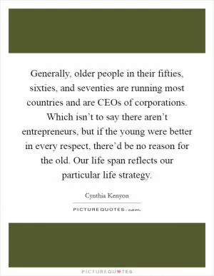 Generally, older people in their fifties, sixties, and seventies are running most countries and are CEOs of corporations. Which isn’t to say there aren’t entrepreneurs, but if the young were better in every respect, there’d be no reason for the old. Our life span reflects our particular life strategy Picture Quote #1