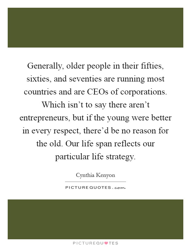 Generally, older people in their fifties, sixties, and seventies are running most countries and are CEOs of corporations. Which isn't to say there aren't entrepreneurs, but if the young were better in every respect, there'd be no reason for the old. Our life span reflects our particular life strategy Picture Quote #1