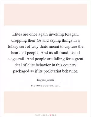 Elites are once again invoking Reagan, dropping their Gs and saying things in a folksy sort of way thats meant to capture the hearts of people. And its all fraud; its all stagecraft. And people are falling for a great deal of elite behavior in this country packaged as if its proletariat behavior Picture Quote #1