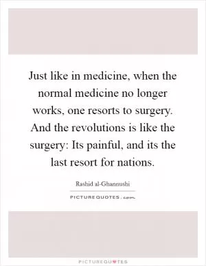 Just like in medicine, when the normal medicine no longer works, one resorts to surgery. And the revolutions is like the surgery: Its painful, and its the last resort for nations Picture Quote #1