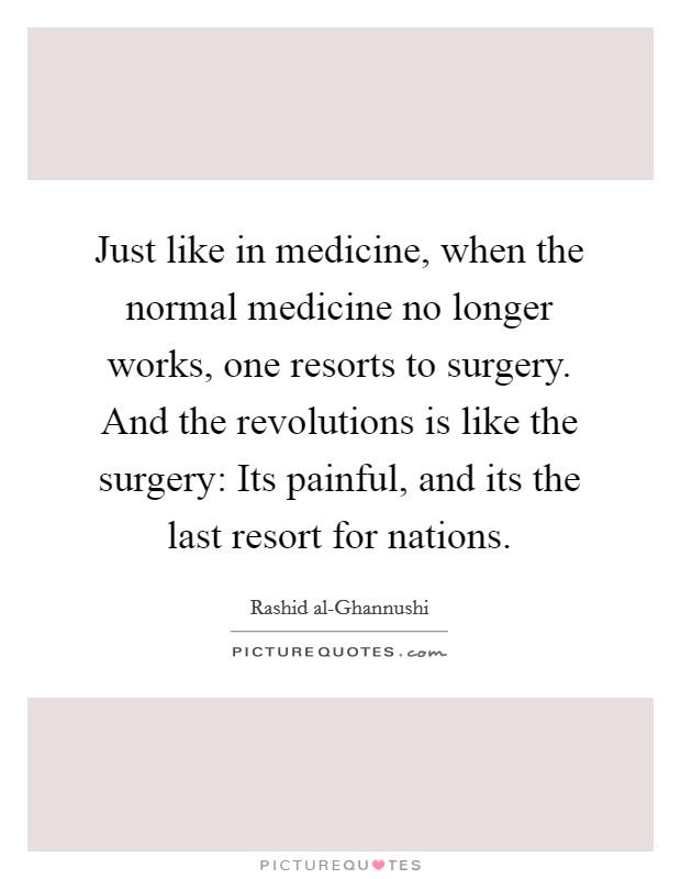 Just like in medicine, when the normal medicine no longer works, one resorts to surgery. And the revolutions is like the surgery: Its painful, and its the last resort for nations Picture Quote #1