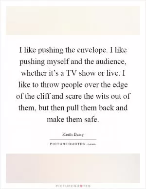 I like pushing the envelope. I like pushing myself and the audience, whether it’s a TV show or live. I like to throw people over the edge of the cliff and scare the wits out of them, but then pull them back and make them safe Picture Quote #1