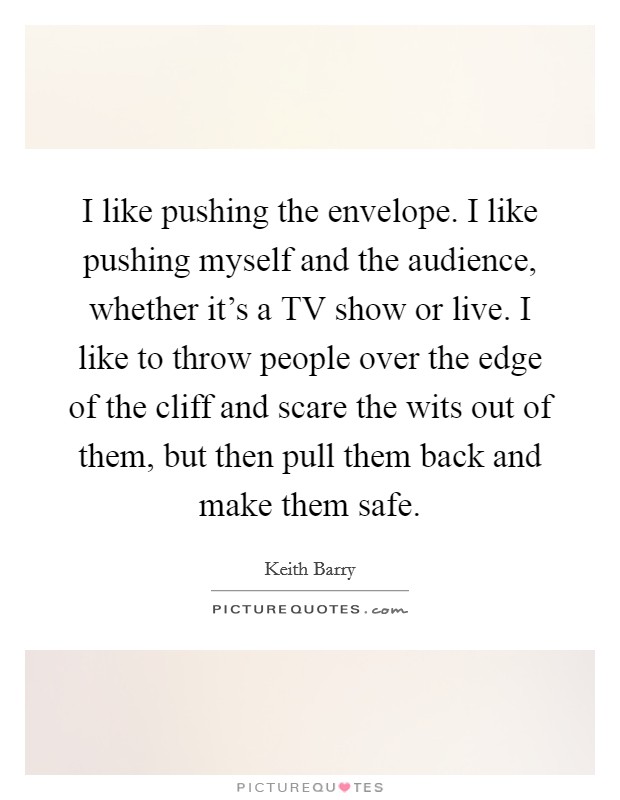 I like pushing the envelope. I like pushing myself and the audience, whether it's a TV show or live. I like to throw people over the edge of the cliff and scare the wits out of them, but then pull them back and make them safe Picture Quote #1