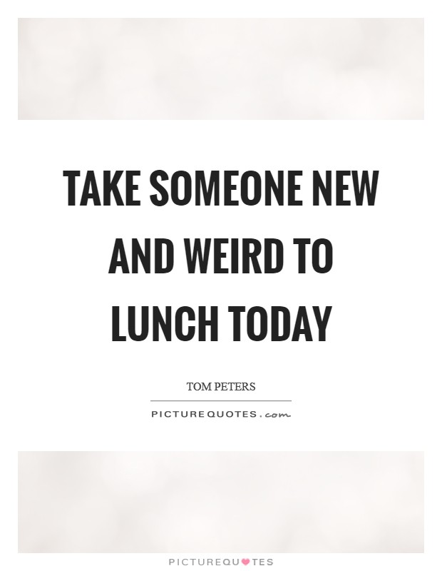 Take someone NEW AND WEIRD to lunch today Picture Quote #1