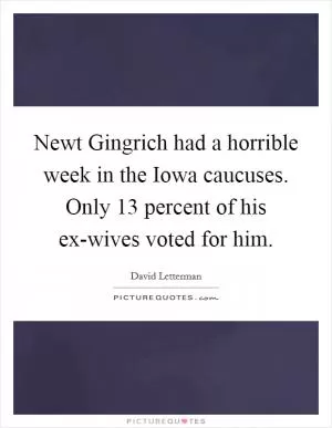 Newt Gingrich had a horrible week in the Iowa caucuses. Only 13 percent of his ex-wives voted for him Picture Quote #1