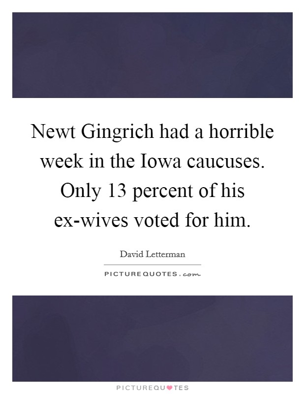 Newt Gingrich had a horrible week in the Iowa caucuses. Only 13 percent of his ex-wives voted for him Picture Quote #1