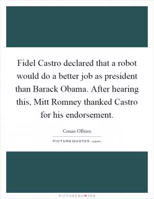 Fidel Castro declared that a robot would do a better job as president than Barack Obama. After hearing this, Mitt Romney thanked Castro for his endorsement Picture Quote #1