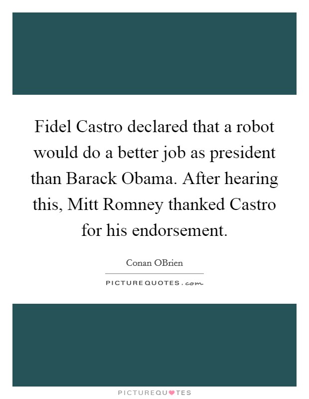 Fidel Castro declared that a robot would do a better job as president than Barack Obama. After hearing this, Mitt Romney thanked Castro for his endorsement Picture Quote #1
