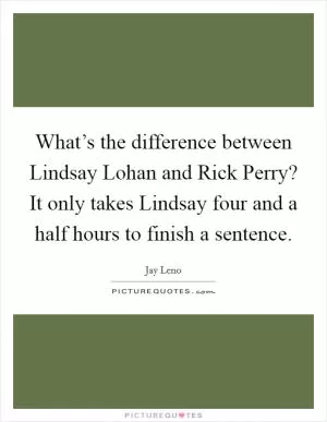What’s the difference between Lindsay Lohan and Rick Perry? It only takes Lindsay four and a half hours to finish a sentence Picture Quote #1