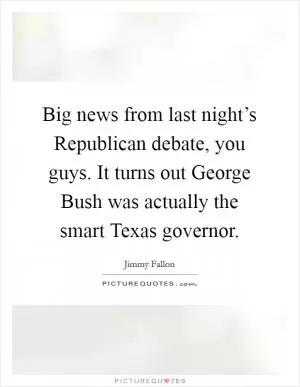 Big news from last night’s Republican debate, you guys. It turns out George Bush was actually the smart Texas governor Picture Quote #1