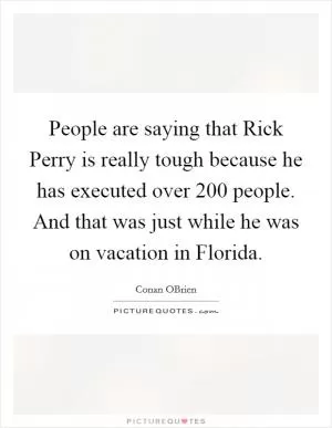 People are saying that Rick Perry is really tough because he has executed over 200 people. And that was just while he was on vacation in Florida Picture Quote #1