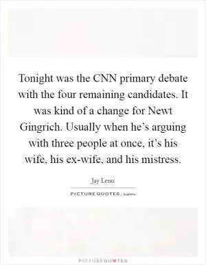 Tonight was the CNN primary debate with the four remaining candidates. It was kind of a change for Newt Gingrich. Usually when he’s arguing with three people at once, it’s his wife, his ex-wife, and his mistress Picture Quote #1