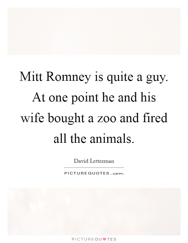 Mitt Romney is quite a guy. At one point he and his wife bought a zoo and fired all the animals Picture Quote #1