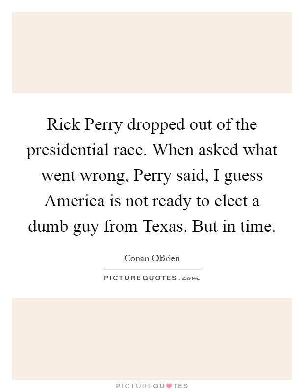 Rick Perry dropped out of the presidential race. When asked what went wrong, Perry said, I guess America is not ready to elect a dumb guy from Texas. But in time Picture Quote #1
