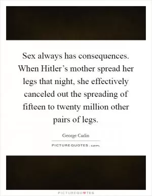 Sex always has consequences. When Hitler’s mother spread her legs that night, she effectively canceled out the spreading of fifteen to twenty million other pairs of legs Picture Quote #1