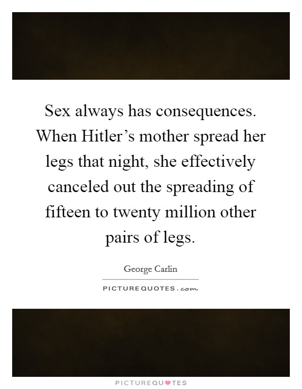Sex always has consequences. When Hitler's mother spread her legs that night, she effectively canceled out the spreading of fifteen to twenty million other pairs of legs Picture Quote #1