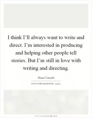 I think I’ll always want to write and direct. I’m interested in producing and helping other people tell stories. But I’m still in love with writing and directing Picture Quote #1