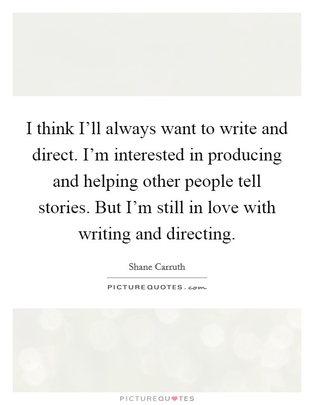 I think I'll always want to write and direct. I'm interested in producing and helping other people tell stories. But I'm still in love with writing and directing Picture Quote #1