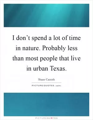 I don’t spend a lot of time in nature. Probably less than most people that live in urban Texas Picture Quote #1