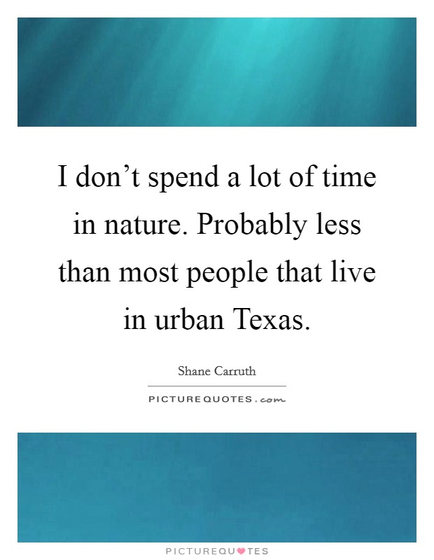 I don't spend a lot of time in nature. Probably less than most people that live in urban Texas Picture Quote #1