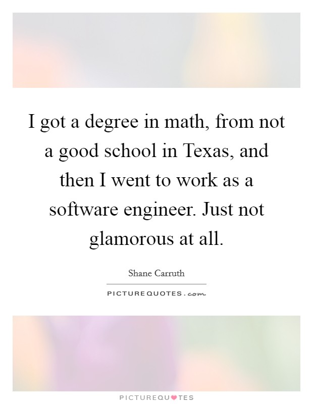 I got a degree in math, from not a good school in Texas, and then I went to work as a software engineer. Just not glamorous at all Picture Quote #1