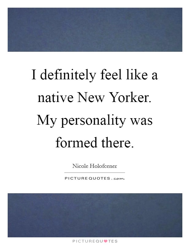 I definitely feel like a native New Yorker. My personality was formed there Picture Quote #1