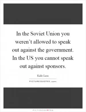 In the Soviet Union you weren’t allowed to speak out against the government. In the US you cannot speak out against sponsors Picture Quote #1