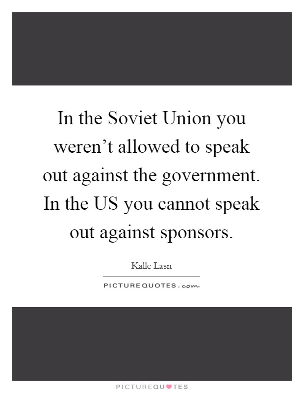 In the Soviet Union you weren't allowed to speak out against the government. In the US you cannot speak out against sponsors Picture Quote #1