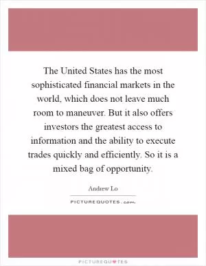 The United States has the most sophisticated financial markets in the world, which does not leave much room to maneuver. But it also offers investors the greatest access to information and the ability to execute trades quickly and efficiently. So it is a mixed bag of opportunity Picture Quote #1