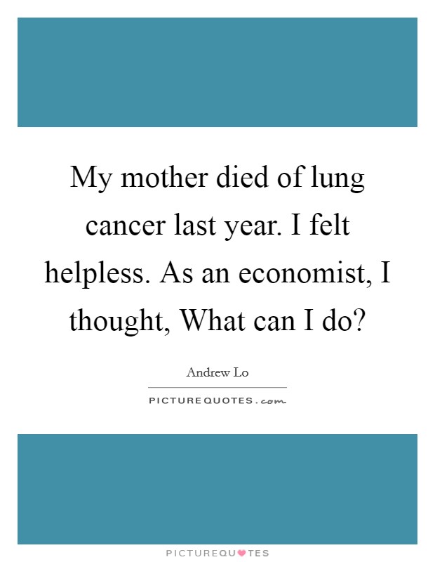 My mother died of lung cancer last year. I felt helpless. As an economist, I thought, What can I do? Picture Quote #1