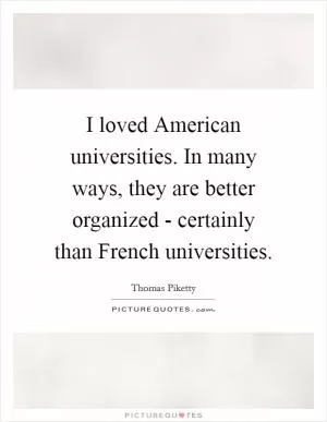 I loved American universities. In many ways, they are better organized - certainly than French universities Picture Quote #1