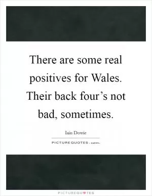 There are some real positives for Wales. Their back four’s not bad, sometimes Picture Quote #1