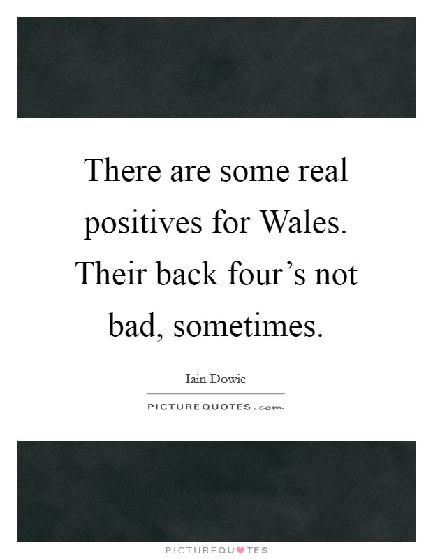 There are some real positives for Wales. Their back four's not bad, sometimes Picture Quote #1