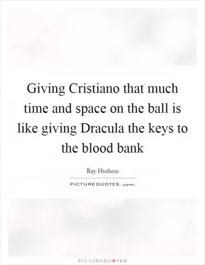 Giving Cristiano that much time and space on the ball is like giving Dracula the keys to the blood bank Picture Quote #1