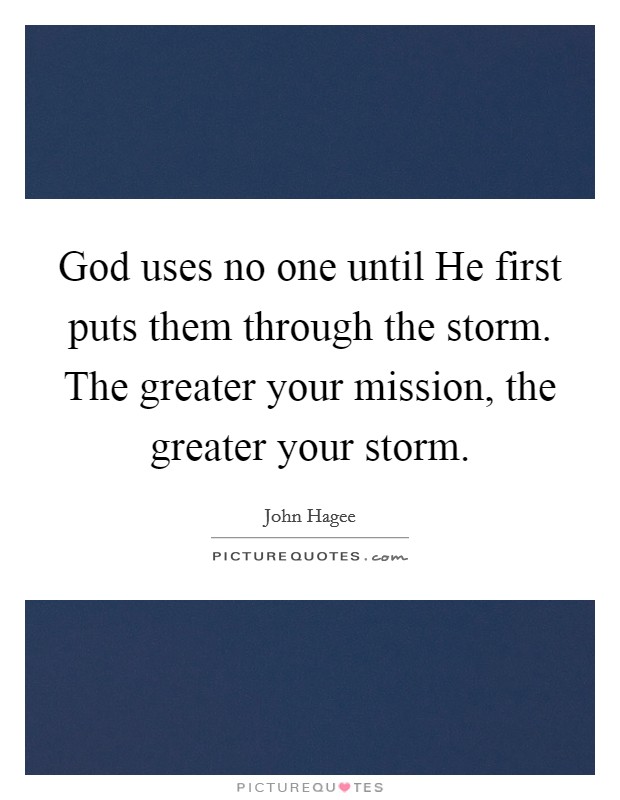 God uses no one until He first puts them through the storm. The greater your mission, the greater your storm Picture Quote #1