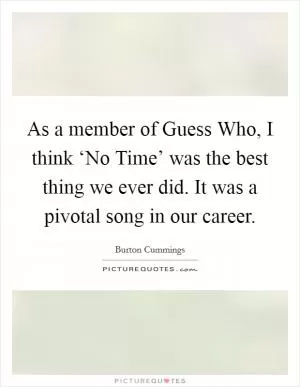 As a member of Guess Who, I think ‘No Time’ was the best thing we ever did. It was a pivotal song in our career Picture Quote #1