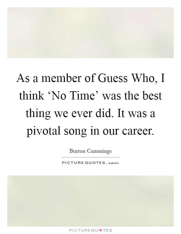 As a member of Guess Who, I think ‘No Time' was the best thing we ever did. It was a pivotal song in our career Picture Quote #1