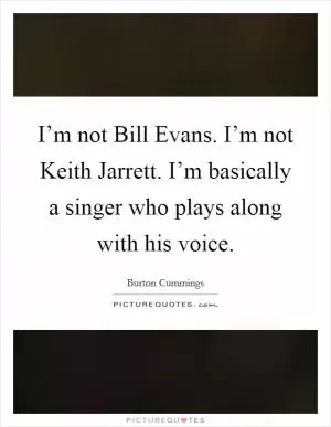 I’m not Bill Evans. I’m not Keith Jarrett. I’m basically a singer who plays along with his voice Picture Quote #1