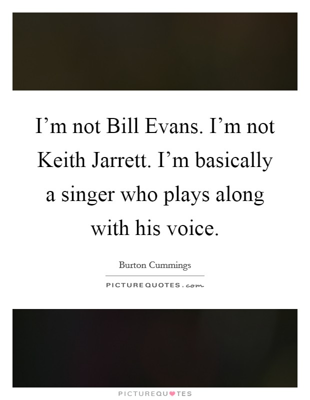 I'm not Bill Evans. I'm not Keith Jarrett. I'm basically a singer who plays along with his voice Picture Quote #1