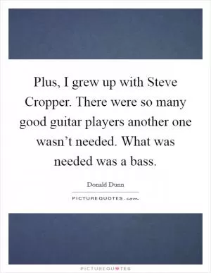 Plus, I grew up with Steve Cropper. There were so many good guitar players another one wasn’t needed. What was needed was a bass Picture Quote #1