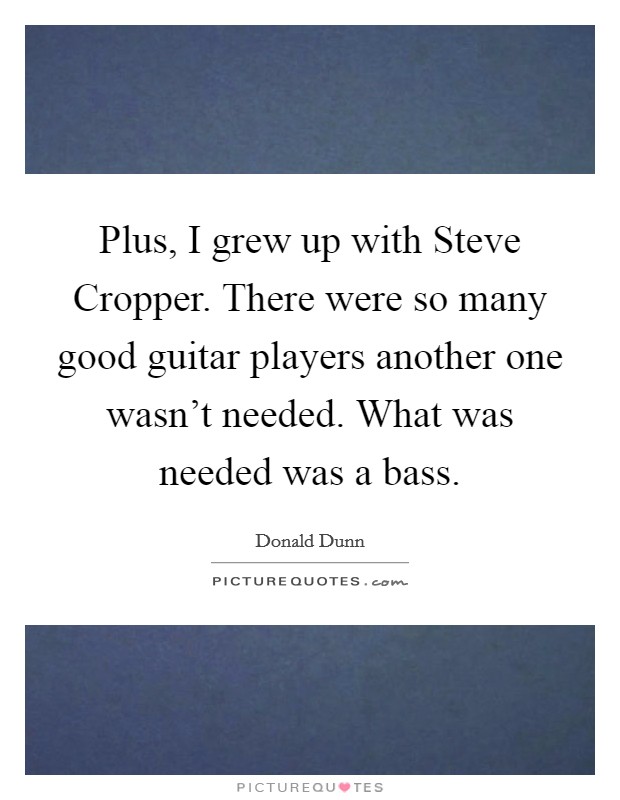 Plus, I grew up with Steve Cropper. There were so many good guitar players another one wasn't needed. What was needed was a bass Picture Quote #1
