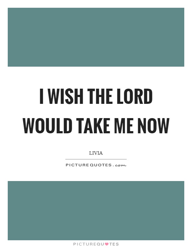 I wish the Lord would take me now Picture Quote #1