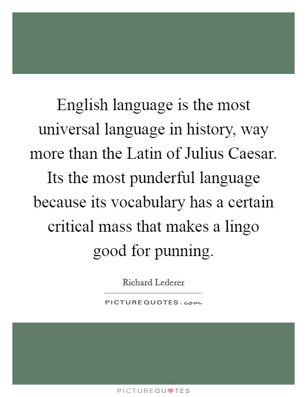 English language is the most universal language in history, way more than the Latin of Julius Caesar. Its the most punderful language because its vocabulary has a certain critical mass that makes a lingo good for punning Picture Quote #1