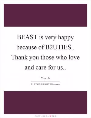 BEAST is very happy because of B2UTIES.. Thank you those who love and care for us Picture Quote #1