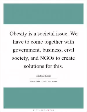 Obesity is a societal issue. We have to come together with government, business, civil society, and NGOs to create solutions for this Picture Quote #1