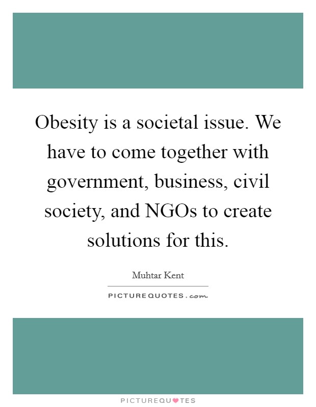Obesity is a societal issue. We have to come together with government, business, civil society, and NGOs to create solutions for this Picture Quote #1