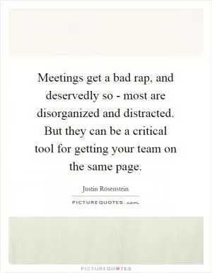 Meetings get a bad rap, and deservedly so - most are disorganized and distracted. But they can be a critical tool for getting your team on the same page Picture Quote #1