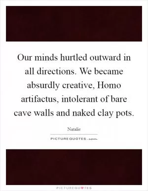 Our minds hurtled outward in all directions. We became absurdly creative, Homo artifactus, intolerant of bare cave walls and naked clay pots Picture Quote #1